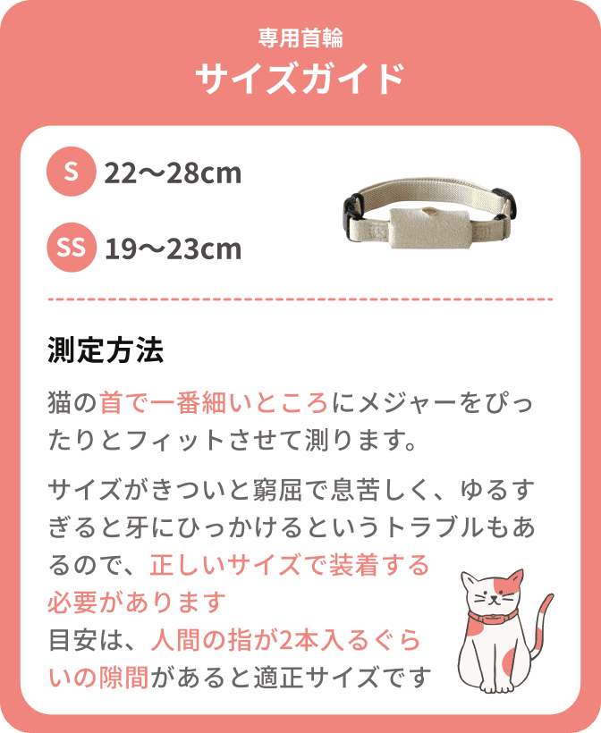 専用首輪サイズガイド：Sサイズ22〜28cm／SSサイズ19〜23cm。猫の首で一番細いところにメジャーをぴったりとフィットさせて測ります。目安は人間の指が2本入るぐらいの隙間があると適正サイズです。